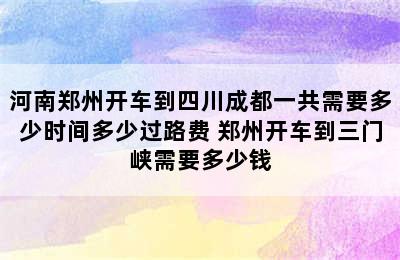 河南郑州开车到四川成都一共需要多少时间多少过路费 郑州开车到三门峡需要多少钱